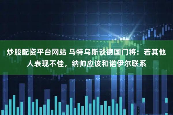 炒股配资平台网站 马特乌斯谈德国门将：若其他人表现不佳，纳帅应该和诺伊尔联系