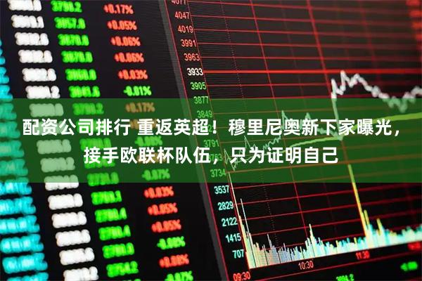 配资公司排行 重返英超！穆里尼奥新下家曝光，接手欧联杯队伍，只为证明自己