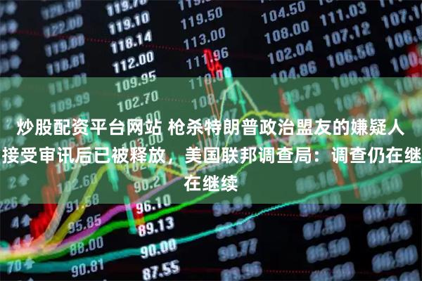 炒股配资平台网站 枪杀特朗普政治盟友的嫌疑人，接受审讯后已被释放，美国联邦调查局：调查仍在继续