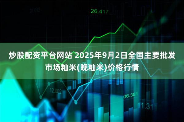 炒股配资平台网站 2025年9月2日全国主要批发市场籼米(晚籼米)价格行情