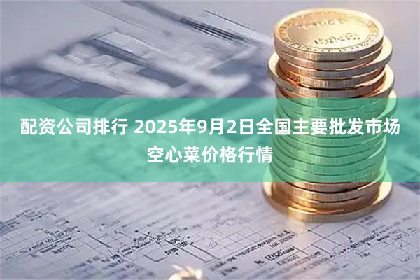 配资公司排行 2025年9月2日全国主要批发市场空心菜价格行情