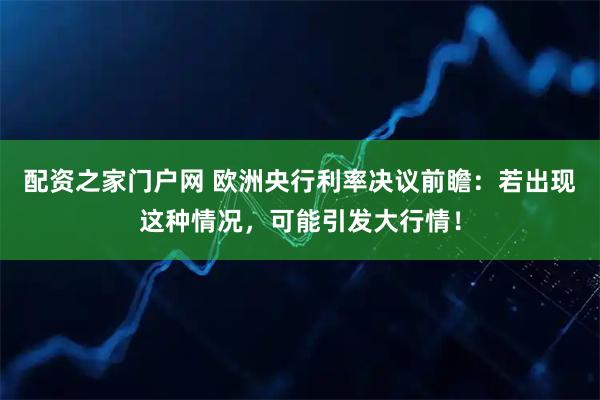 配资之家门户网 欧洲央行利率决议前瞻：若出现这种情况，可能引发大行情！