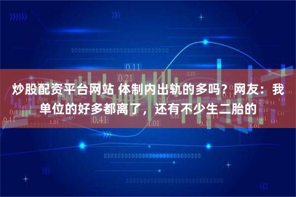 炒股配资平台网站 体制内出轨的多吗？网友：我单位的好多都离了，还有不少生二胎的