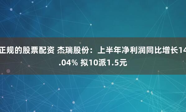 正规的股票配资 杰瑞股份：上半年净利润同比增长14.04% 拟10派1.5元