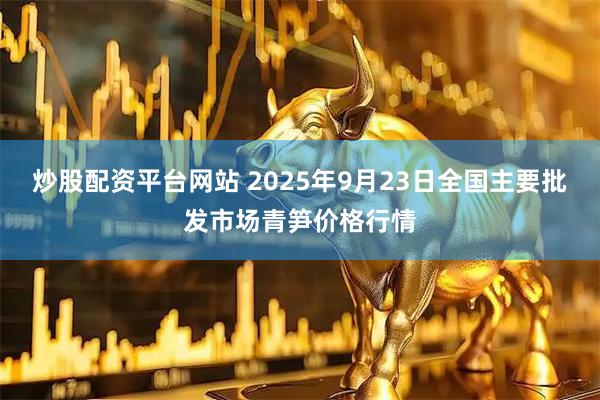炒股配资平台网站 2025年9月23日全国主要批发市场青笋价格行情