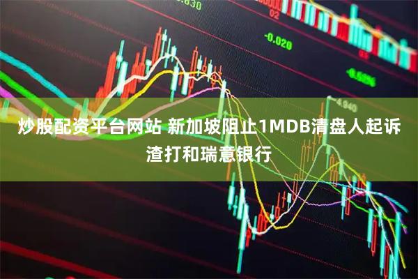 炒股配资平台网站 新加坡阻止1MDB清盘人起诉渣打和瑞意银行