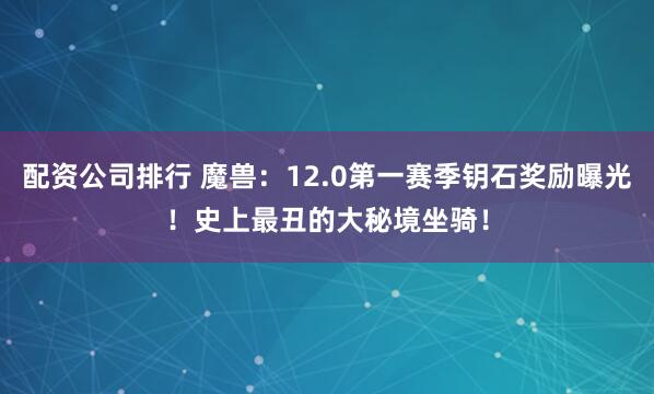 配资公司排行 魔兽：12.0第一赛季钥石奖励曝光！史上最丑的大秘境坐骑！