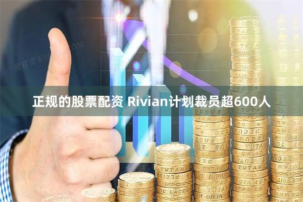 正规的股票配资 Rivian计划裁员超600人