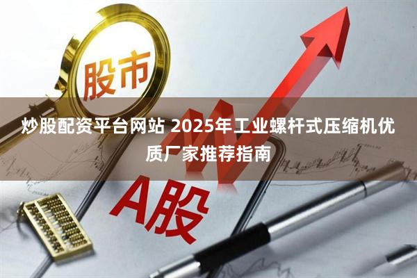 炒股配资平台网站 2025年工业螺杆式压缩机优质厂家推荐指南
