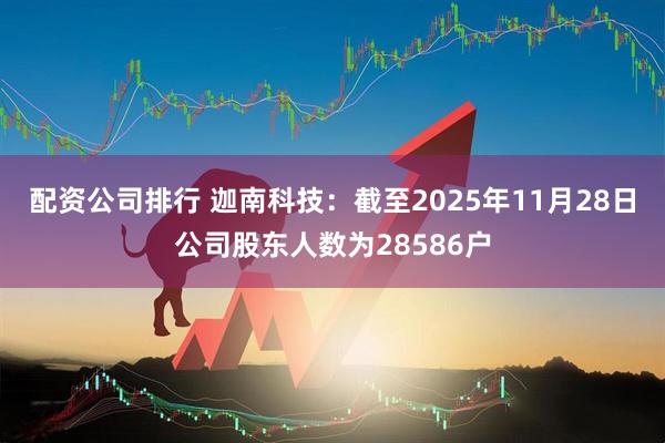 配资公司排行 迦南科技：截至2025年11月28日公司股东人数为28586户