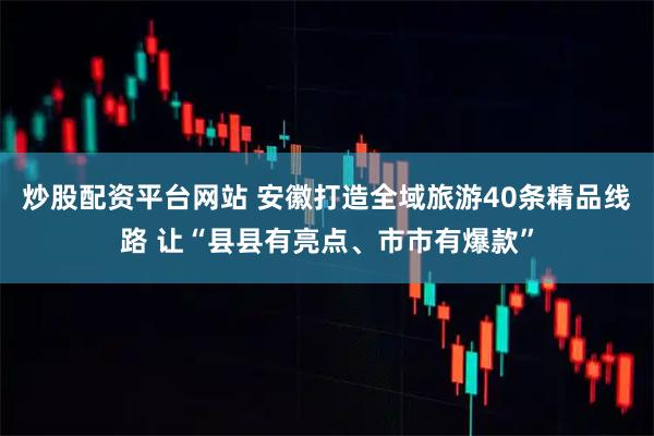 炒股配资平台网站 安徽打造全域旅游40条精品线路 让“县县有亮点、市市有爆款”