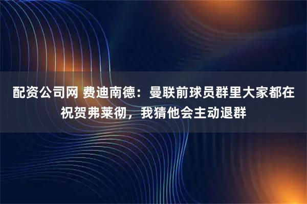 配资公司网 费迪南德：曼联前球员群里大家都在祝贺弗莱彻，我猜他会主动退群