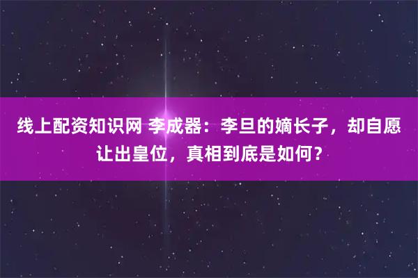线上配资知识网 李成器：李旦的嫡长子，却自愿让出皇位，真相到底是如何？
