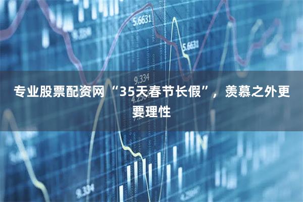 专业股票配资网 “35天春节长假”，羡慕之外更要理性
