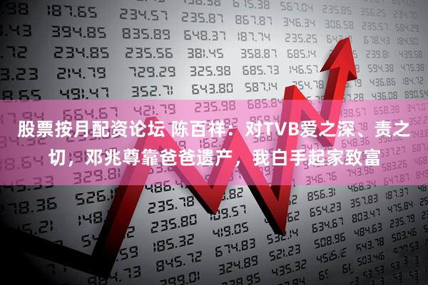 股票按月配资论坛 陈百祥：对TVB爱之深、责之切，邓兆尊靠爸爸遗产，我白手起家致富
