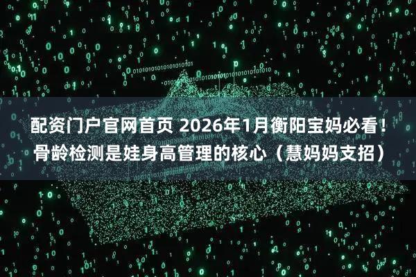 配资门户官网首页 2026年1月衡阳宝妈必看！骨龄检测是娃身高管理的核心（慧妈妈支招）