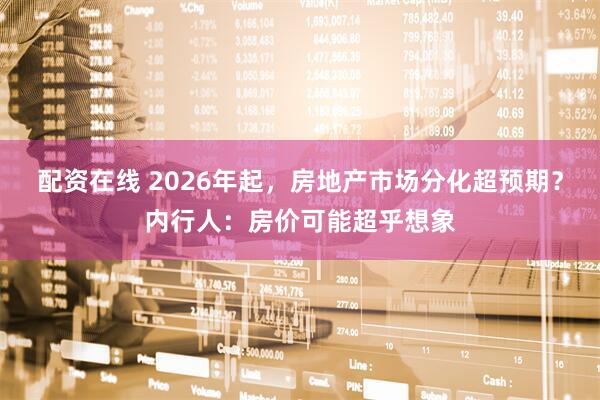 配资在线 2026年起，房地产市场分化超预期？内行人：房价可能超乎想象