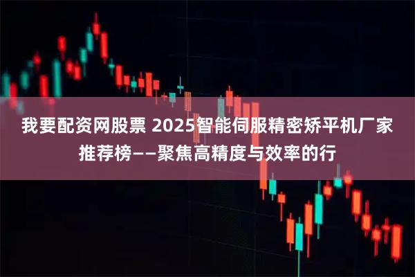我要配资网股票 2025智能伺服精密矫平机厂家推荐榜——聚焦高精度与效率的行