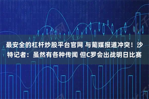 最安全的杠杆炒股平台官网 与葡媒报道冲突！沙特记者：虽然有各种传闻 但C罗会出战明日比赛