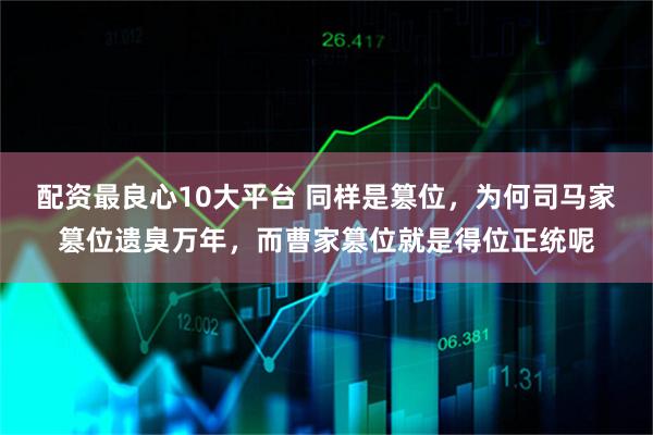 配资最良心10大平台 同样是篡位，为何司马家篡位遗臭万年，而曹家篡位就是得位正统呢
