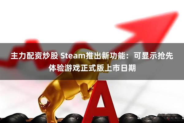 主力配资炒股 Steam推出新功能：可显示抢先体验游戏正式版上市日期
