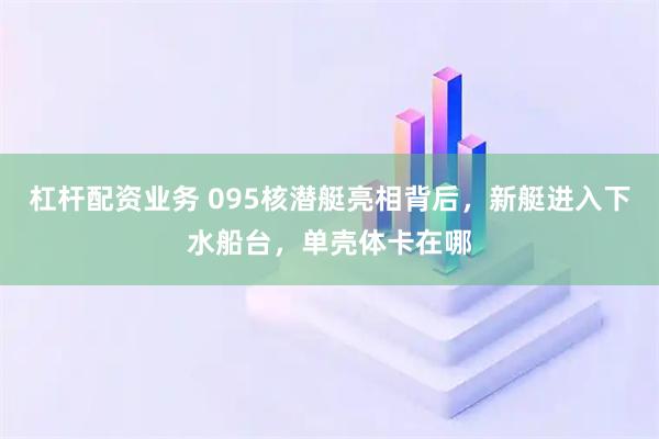 杠杆配资业务 095核潜艇亮相背后，新艇进入下水船台，单壳体卡在哪