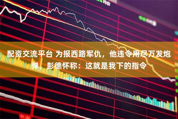 配资交流平台 为报西路军仇，他违令用尽万发炮弹，彭德怀称：这就是我下的指令