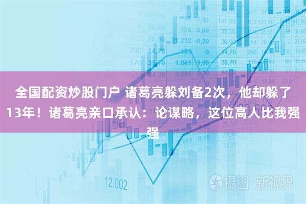 全国配资炒股门户 诸葛亮躲刘备2次，他却躲了13年！诸葛亮亲口承认：论谋略，这位高人比我强