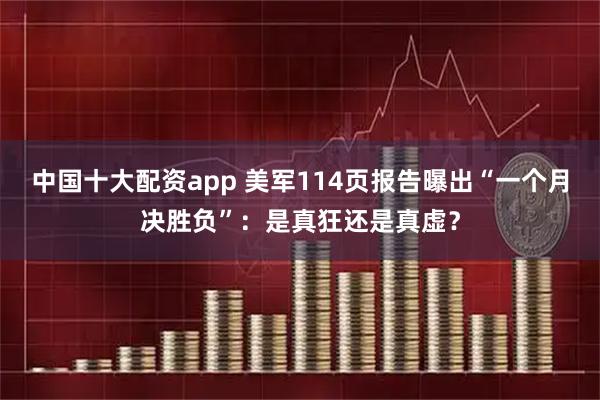 中国十大配资app 美军114页报告曝出“一个月决胜负”：是真狂还是真虚？