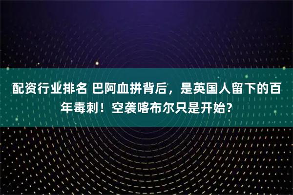 配资行业排名 巴阿血拼背后，是英国人留下的百年毒刺！空袭喀布尔只是开始？