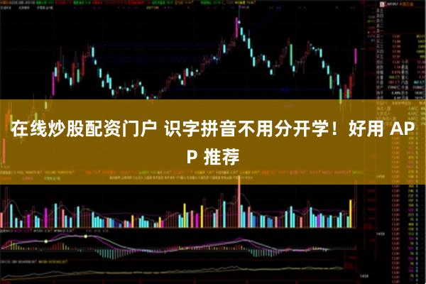 在线炒股配资门户 识字拼音不用分开学！好用 APP 推荐
