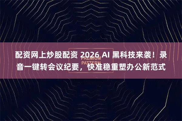 配资网上炒股配资 2026 AI 黑科技来袭！录音一键转会议纪要，快准稳重塑办公新范式