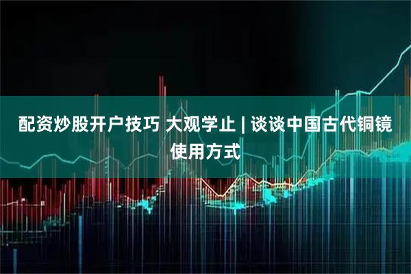 配资炒股开户技巧 大观学止 | 谈谈中国古代铜镜使用方式