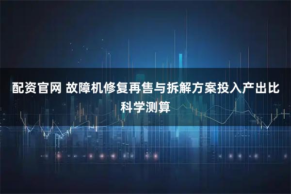 配资官网 故障机修复再售与拆解方案投入产出比科学测算