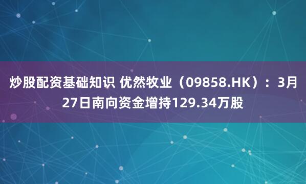 炒股配资基础知识 优然牧业（09858.HK）：3月27日南向资金增持129.34万股