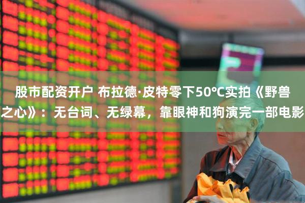 股市配资开户 布拉德·皮特零下50℃实拍《野兽之心》：无台词、无绿幕，靠眼神和狗演完一部电影