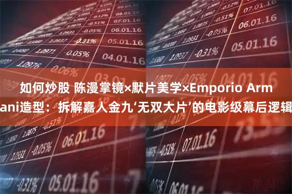 如何炒股 陈漫掌镜×默片美学×Emporio Armani造型：拆解嘉人金九‘无双大片’的电影级幕后逻辑