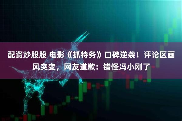 配资炒股股 电影《抓特务》口碑逆袭！评论区画风突变，网友道歉：错怪冯小刚了