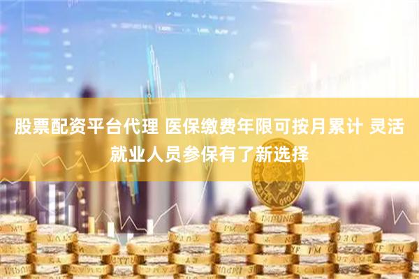 股票配资平台代理 医保缴费年限可按月累计 灵活就业人员参保有了新选择