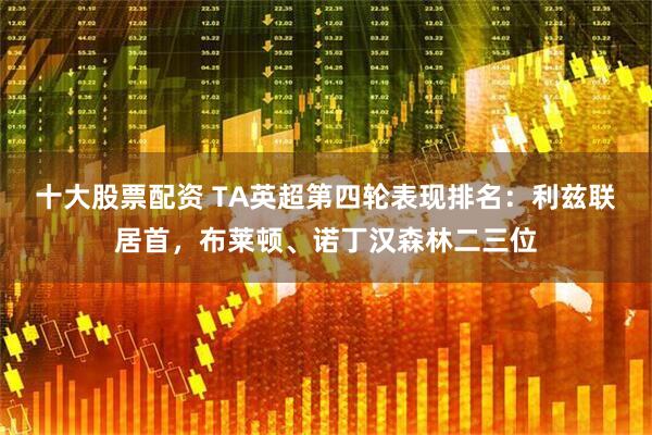 十大股票配资 TA英超第四轮表现排名：利兹联居首，布莱顿、诺丁汉森林二三位