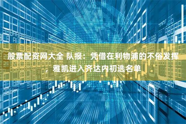 股票配资网大全 队报：凭借在利物浦的不俗发挥，雅凯进入齐达内初选名单