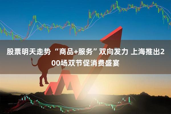 股票明天走势 “商品+服务”双向发力 上海推出200场双节促消费盛宴